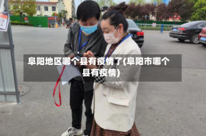 阜阳地区哪个县有疫情了(阜阳市哪个县有疫情)