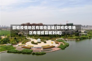 赣榆疫情地区有哪些县城(赣榆疫情地区有哪些县城封闭)