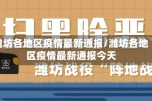 潍坊各地区疫情最新通报/潍坊各地区疫情最新通报今天