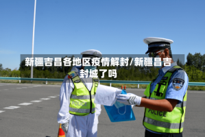 新疆吉昌各地区疫情解封/新疆昌吉封城了吗