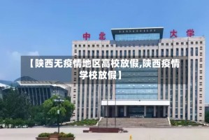 【陕西无疫情地区高校放假,陕西疫情学校放假】