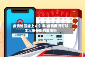 疫情地区能上火车吗/疫情期间可以坐火车去别的城市吗