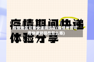 疫情地区可寄快递吗现在(疫情地区可寄快递吗现在怎么寄)