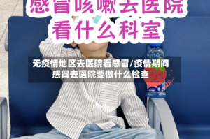 无疫情地区去医院看感冒/疫情期间感冒去医院要做什么检查