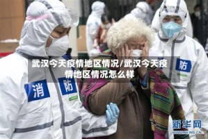 武汉今天疫情地区情况/武汉今天疫情地区情况怎么样
