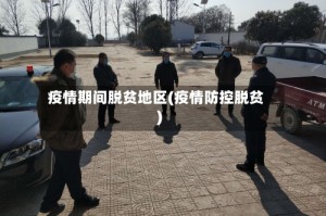 疫情期间脱贫地区(疫情防控脱贫)