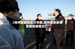 【锦州疫情地区分布图,锦州最新疫情地图疫情情况】