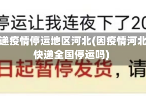 快递疫情停运地区河北(因疫情河北快递全国停运吗)