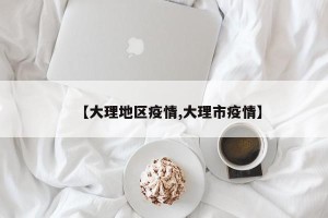 【大理地区疫情,大理市疫情】