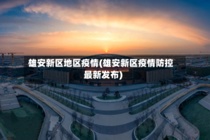 雄安新区地区疫情(雄安新区疫情防控最新发布)