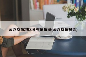 云浮疫情地区分布情况图(云浮疫情报告)