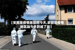 【安阳是疫情地区吗今天,安阳是疫情地区吗今天封城了吗】