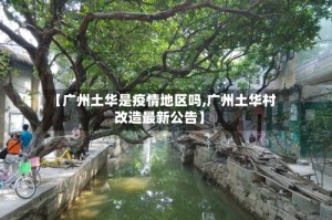 【广州土华是疫情地区吗,广州土华村改造最新公告】