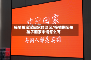 疫情接宝宝回家的地区/疫情期间接孩子回家申请怎么写
