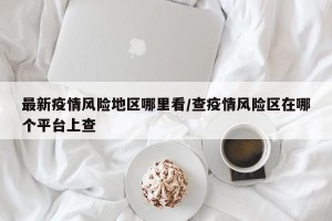 最新疫情风险地区哪里看/查疫情风险区在哪个平台上查