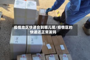 疫情地区快递会到哪儿呢/疫情区的快递还正常发吗