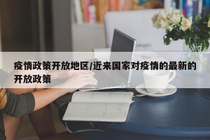 疫情政策开放地区/近来国家对疫情的最新的开放政策