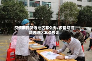 疫情期间筛选地区怎么办/疫情期间筛选地区怎么办呢