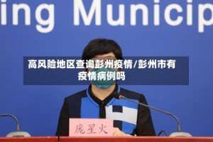 高风险地区查询彭州疫情/彭州市有疫情病例吗