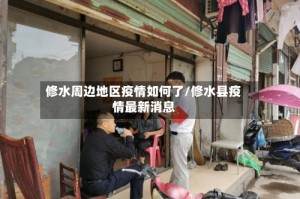 修水周边地区疫情如何了/修水县疫情最新消息