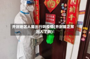 开封地区人能出行吗疫情(开封能正常出入了吗)