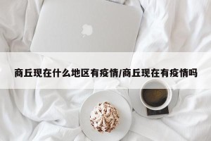 商丘现在什么地区有疫情/商丘现在有疫情吗