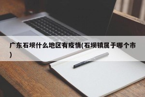 广东石坝什么地区有疫情(石坝镇属于哪个市)
