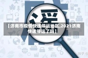 【济南市疫情快递停运地区,2021济南快递停运了吗】