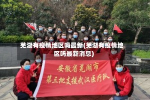 芜湖有疫情地区吗最新(芜湖有疫情地区吗最新消息)