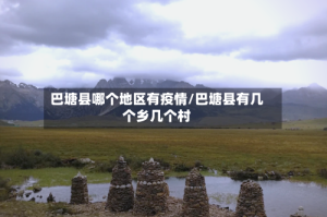巴塘县哪个地区有疫情/巴塘县有几个乡几个村