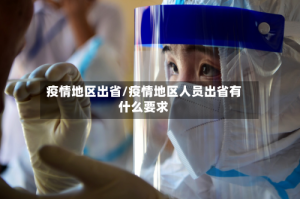 疫情地区出省/疫情地区人员出省有什么要求
