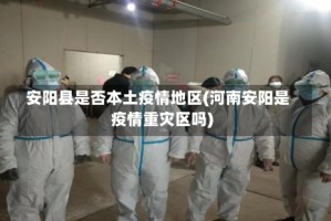 安阳县是否本土疫情地区(河南安阳是疫情重灾区吗)