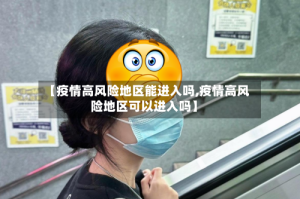【疫情高风险地区能进入吗,疫情高风险地区可以进入吗】