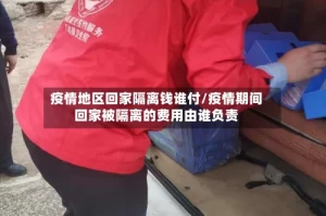 疫情地区回家隔离钱谁付/疫情期间回家被隔离的费用由谁负责