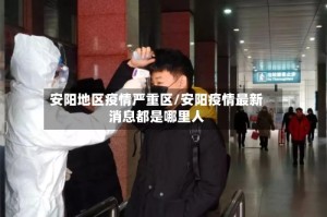 安阳地区疫情严重区/安阳疫情最新消息都是哪里人