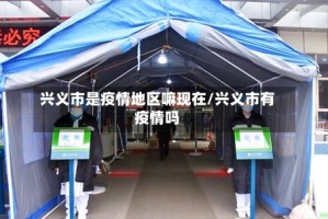兴义市是疫情地区嘛现在/兴义市有疫情吗