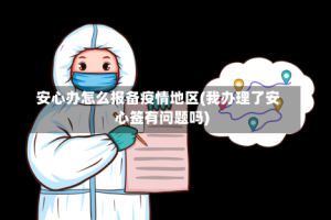安心办怎么报备疫情地区(我办理了安心签有问题吗)