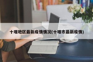 十堰地区最新疫情情况(十堰市最新疫情)