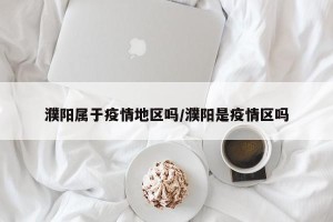濮阳属于疫情地区吗/濮阳是疫情区吗