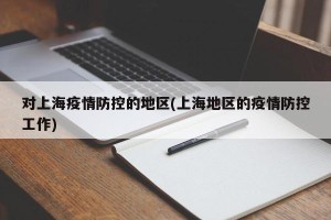 对上海疫情防控的地区(上海地区的疫情防控工作)