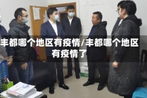 丰都哪个地区有疫情/丰都哪个地区有疫情了