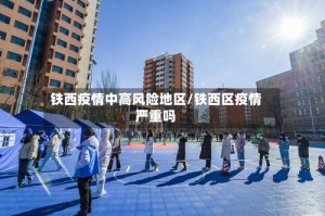 铁西疫情中高风险地区/铁西区疫情严重吗