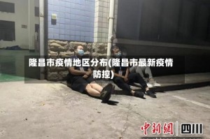隆昌市疫情地区分布(隆昌市最新疫情防控)