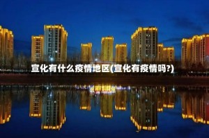 宣化有什么疫情地区(宣化有疫情吗?)