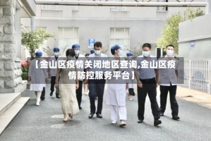 【金山区疫情关闭地区查询,金山区疫情防控服务平台】
