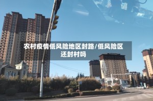 农村疫情低风险地区封路/低风险区还封村吗