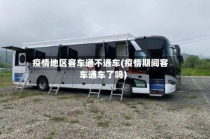 疫情地区客车通不通车(疫情期间客车通车了吗)