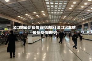 汉口站最新疫情管控地区(汉口火车站最新疫情防控)