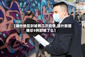 【喀什地区封城有几次疫情,喀什新增确诊5例封城了么】