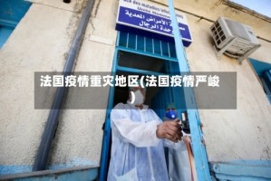 法国疫情重灾地区(法国疫情严峻)